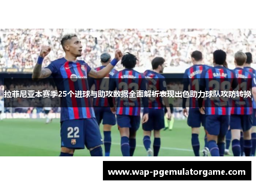 拉菲尼亚本赛季25个进球与助攻数据全面解析表现出色助力球队攻防转换