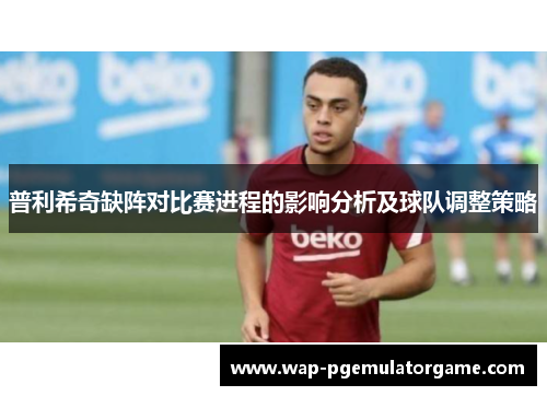 普利希奇缺阵对比赛进程的影响分析及球队调整策略