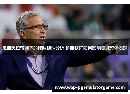瓜迪奥拉带领下的球队韧性分析 多库缺阵如何影响曼城整体表现