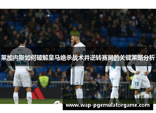 莱加内斯如何破解皇马绝杀战术并逆转赛局的关键策略分析