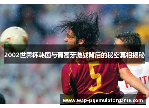 2002世界杯韩国与葡萄牙激战背后的秘密真相揭秘