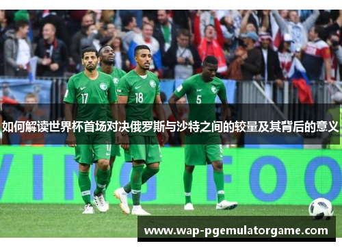 如何解读世界杯首场对决俄罗斯与沙特之间的较量及其背后的意义