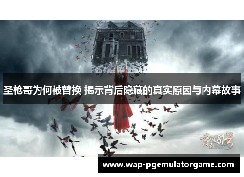 圣枪哥为何被替换 揭示背后隐藏的真实原因与内幕故事