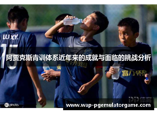 阿贾克斯青训体系近年来的成就与面临的挑战分析