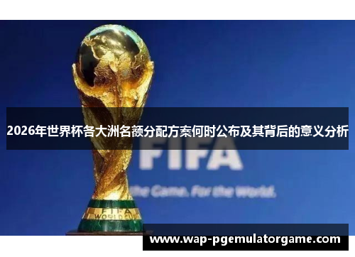 2026年世界杯各大洲名额分配方案何时公布及其背后的意义分析