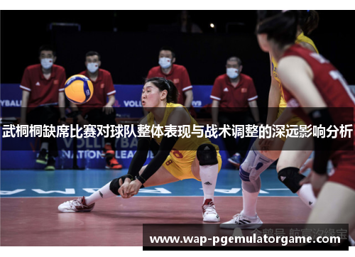 武桐桐缺席比赛对球队整体表现与战术调整的深远影响分析