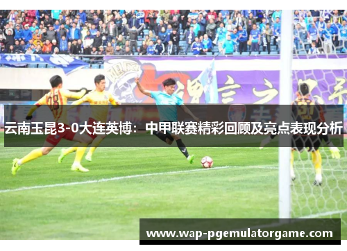 云南玉昆3-0大连英博：中甲联赛精彩回顾及亮点表现分析