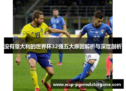 没有意大利的世界杯32强五大原因解析与深度剖析