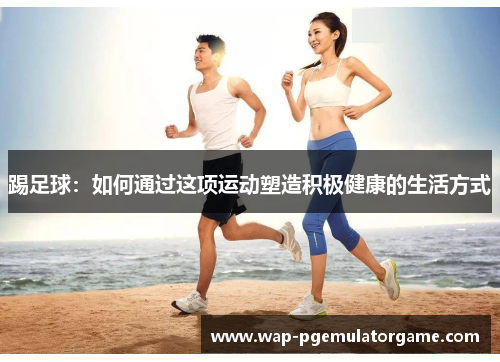 踢足球：如何通过这项运动塑造积极健康的生活方式