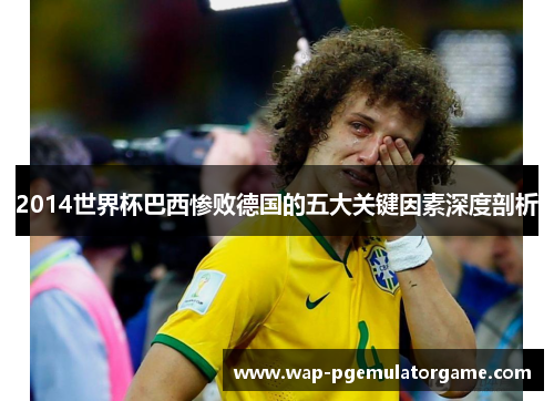 2014世界杯巴西惨败德国的五大关键因素深度剖析