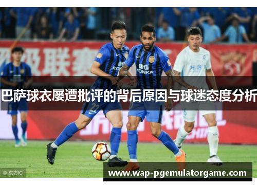 巴萨球衣屡遭批评的背后原因与球迷态度分析