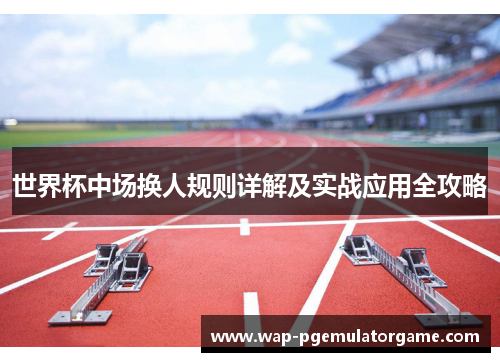 世界杯中场换人规则详解及实战应用全攻略