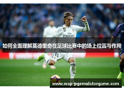 如何全面理解莫德里奇在足球比赛中的场上位置与作用