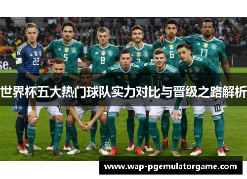 世界杯五大热门球队实力对比与晋级之路解析