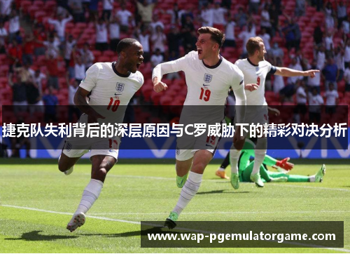 捷克队失利背后的深层原因与C罗威胁下的精彩对决分析