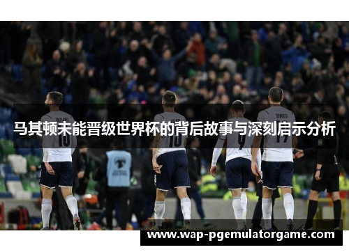 马其顿未能晋级世界杯的背后故事与深刻启示分析