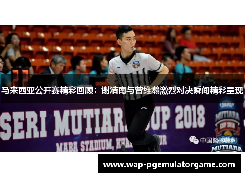 马来西亚公开赛精彩回顾：谢浩南与曾维瀚激烈对决瞬间精彩呈现