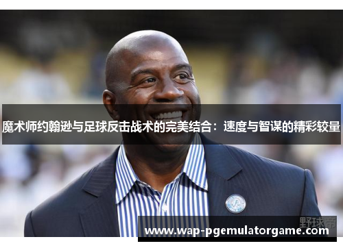 魔术师约翰逊与足球反击战术的完美结合：速度与智谋的精彩较量