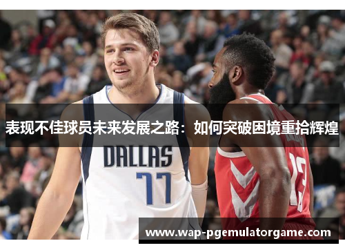 表现不佳球员未来发展之路：如何突破困境重拾辉煌