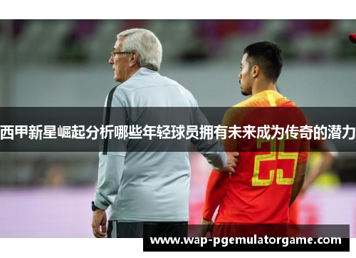 西甲新星崛起分析哪些年轻球员拥有未来成为传奇的潜力