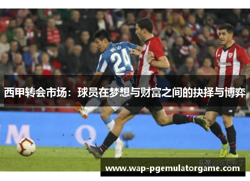 西甲转会市场：球员在梦想与财富之间的抉择与博弈