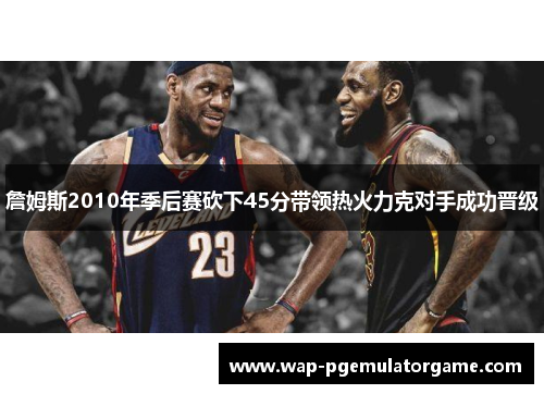 詹姆斯2010年季后赛砍下45分带领热火力克对手成功晋级 詹姆斯2010年季后赛砍下45分带领热火力克对手成功晋级