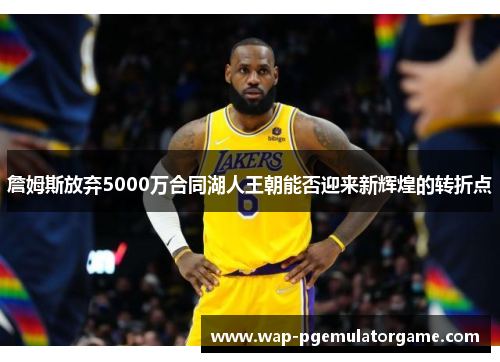 詹姆斯放弃5000万合同湖人王朝能否迎来新辉煌的转折点 詹姆斯放弃5000万合同湖人王朝能否迎来新辉煌的转折点