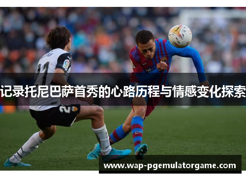 记录托尼巴萨首秀的心路历程与情感变化探索 记录托尼巴萨首秀的心路历程与情感变化探索