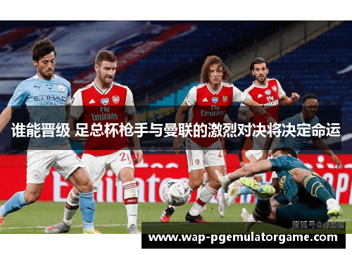 谁能晋级 足总杯枪手与曼联的激烈对决将决定命运