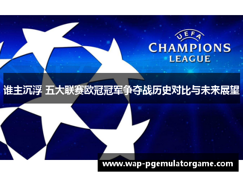 谁主沉浮 五大联赛欧冠冠军争夺战历史对比与未来展望