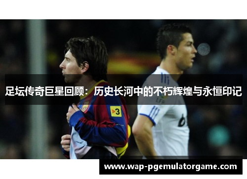 足坛传奇巨星回顾：历史长河中的不朽辉煌与永恒印记