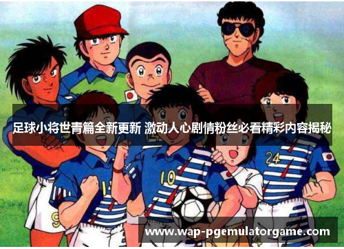 足球小将世青篇全新更新 激动人心剧情粉丝必看精彩内容揭秘
