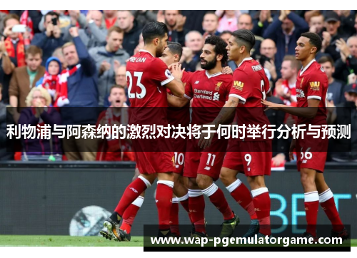 利物浦与阿森纳的激烈对决将于何时举行分析与预测