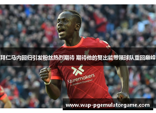 拜仁马内回归引发粉丝热烈期待 期待他的复出能带领球队重回巅峰