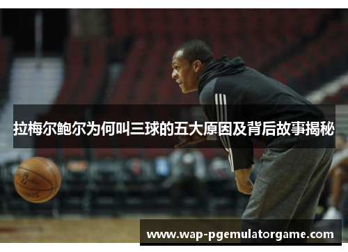 拉梅尔鲍尔为何叫三球的五大原因及背后故事揭秘