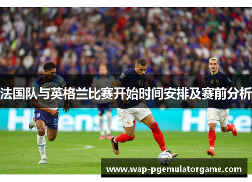 法国队与英格兰比赛开始时间安排及赛前分析