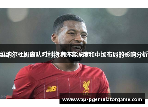 维纳尔杜姆离队对利物浦阵容深度和中场布局的影响分析