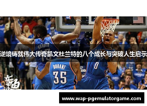 逆境铸就伟大传奇凯文杜兰特的八个成长与突破人生启示