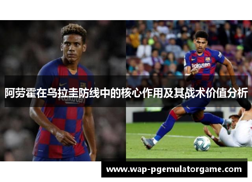 阿劳霍在乌拉圭防线中的核心作用及其战术价值分析