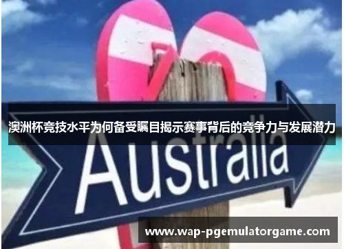 澳洲杯竞技水平为何备受瞩目揭示赛事背后的竞争力与发展潜力 澳洲杯竞技水平为何备受瞩目揭示赛事背后的竞争力与发展潜力