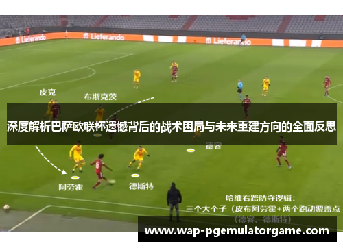 深度解析巴萨欧联杯遗憾背后的战术困局与未来重建方向的全面反思 深度解析巴萨欧联杯遗憾背后的战术困局与未来重建方向的全面反思