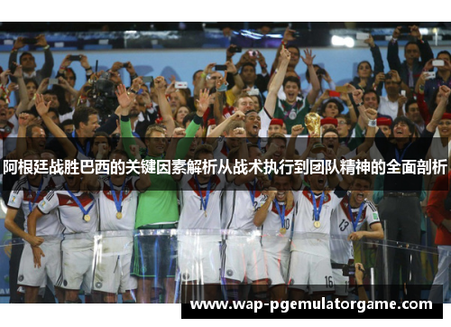 阿根廷战胜巴西的关键因素解析从战术执行到团队精神的全面剖析 阿根廷战胜巴西的关键因素解析从战术执行到团队精神的全面剖析