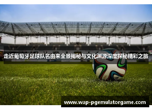走近葡萄牙足球队名由来全景揭秘与文化渊源深度探秘精彩之旅 走近葡萄牙足球队名由来全景揭秘与文化渊源深度探秘精彩之旅