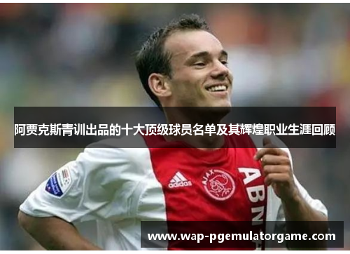 阿贾克斯青训出品的十大顶级球员名单及其辉煌职业生涯回顾 阿贾克斯青训出品的十大顶级球员名单及其辉煌职业生涯回顾