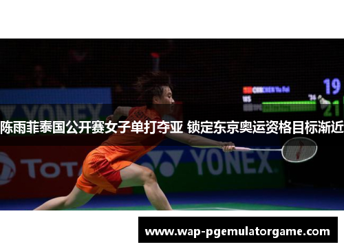 陈雨菲泰国公开赛女子单打夺亚 锁定东京奥运资格目标渐近 陈雨菲泰国公开赛女子单打夺亚 锁定东京奥运资格目标渐近