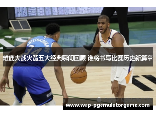 雄鹿大战火箭五大经典瞬间回顾 谁将书写比赛历史新篇章 雄鹿大战火箭五大经典瞬间回顾 谁将书写比赛历史新篇章
