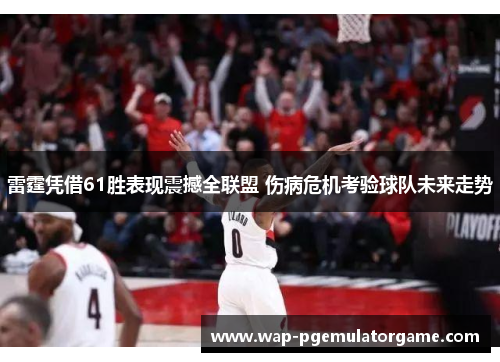 雷霆凭借61胜表现震撼全联盟 伤病危机考验球队未来走势