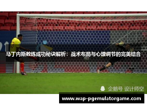 马丁内斯教练成功秘诀解析：战术布局与心理调节的完美结合