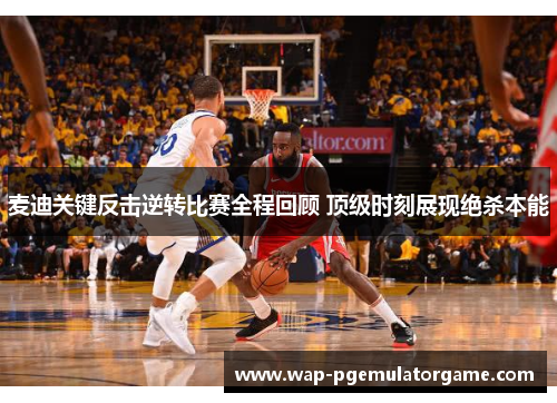 麦迪关键反击逆转比赛全程回顾 顶级时刻展现绝杀本能