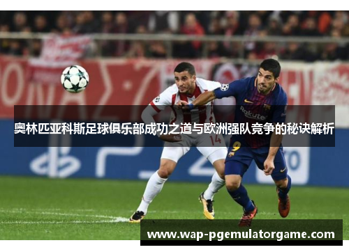 奥林匹亚科斯足球俱乐部成功之道与欧洲强队竞争的秘诀解析